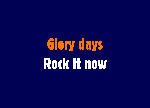 Glory days

Rock it now