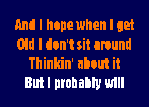 And I hope when I get
Old I don't sit around

Thinkin' about it
But I probably will