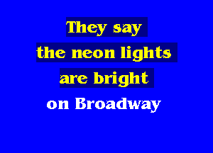 They say

the neon lights

are bright
on Broadway