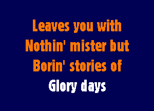 Leaves you with
Noihin' mister but

Borin' stories of
Glory days