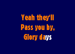 Yeah they'll

Pass you by,
Glory days