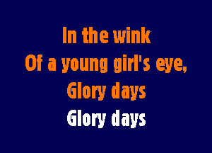 In the wink
Of a young girl's eye,

Glory days
Glory days