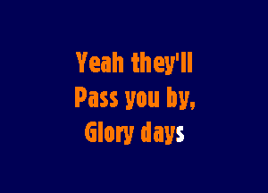 Yeah they'll

Pass you by,
Glory days