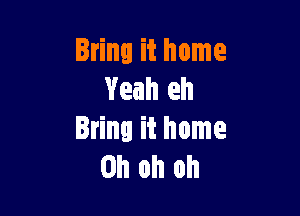 Irina it home
Yeah eh

Bring it home
Oh oh oh