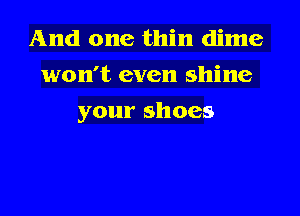 And one thin dime
won't even shine

yourshoes