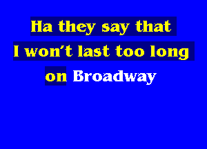 Ha they say that

I won't last too long

on Broadway
