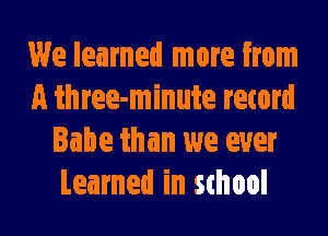 We learned more from
A three-minute record
Babe than we ever
Learned in 5thool