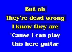But oh
They're dead wrong
I know they are

'Cause I can play
this here guitar