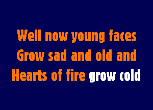 Well new young fates

Grow sad and old and
Hearts of fire grow told