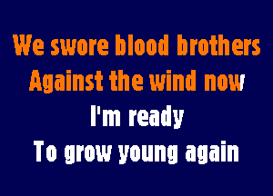 We swore blood brothers
Against the 1wind now
I'm ready
To grow young again