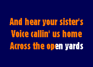 And hear your sister's

Voice tallin' us home
Across the open yards