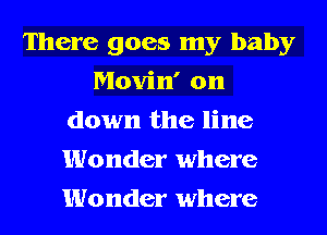 There goes my baby
Movin' on
down the line
Wonder where
Wonder where