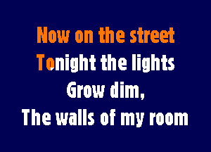 Now on the street
Tonight the lights

Grow dim,
The walls of my room