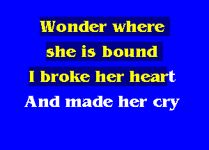 Wonder where
she is bound
I broke her heart
And made her cry