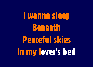 lwanna sleep
Beneath

Peateful skies
In my lover's bed