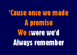 'tause ome we made
A promise

We swore we'd
Always remember