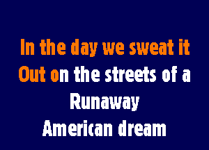 In the day we sweat it

Out on the streets of a
Runaway
American dream