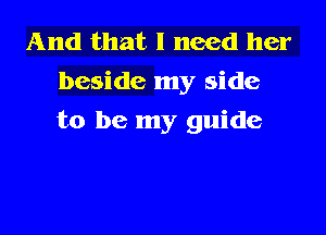 And that I need her
beside my side

to be my guide