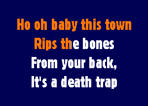 Ho oh baby this town
Rips the bones

From your back,
It's a death trap