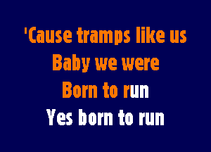 'tause tramps like us
Baby we were

Born to run
Yes born to run