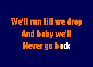 We'll run till we drop

And baby we'll
Never 90 mm