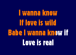 I wanna know
If love is wild

Babe I wanna know if
love is real