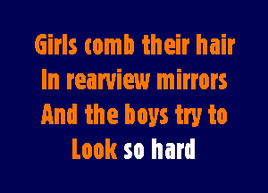 Girls tomb their hair
In reamiew mirrors

And the boys try to
Look so hard