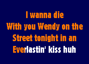 I wanna die
With you Wendy on the

Street tonight in an
Euerlastin' kiss huh