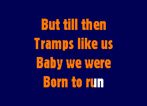 lut till then
Tramps like us

Baby we were
Born to run