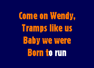 Come on Wendy,
Tramps like us

Baby we were
Born to run