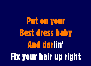 Put on your

Best dress baby
And darlin'
Fix your hair up right