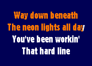 Way down beneath
The neon lights all day

You've been workin'
That hard line