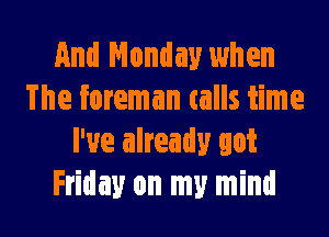 And Monday when
The foreman calls time

I've already got
Friday on my mind