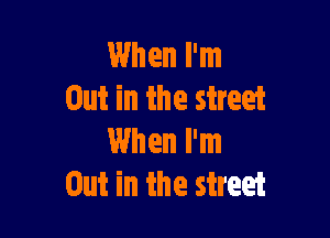 When I'm
Out in the street

When I'm
Out in the street