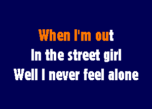 When I'm out

In the street girl
Well I never feel alone