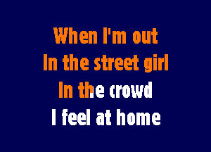 When I'm out
In the street girl

In the crowd
I feel at home