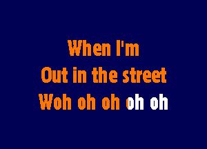 When I'm

Out in the street
Woh oh oh oh oh