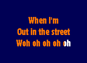 When I'm

Out in the street
Woh oh oh oh oh