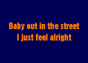 Baby out in the street

I just feel alright