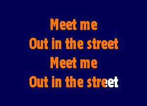 Meet me
Out in the street

Meet me
Out in the street