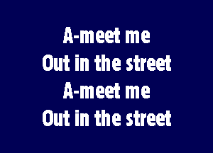 A-meet me
Out in the street

A-meet me
Out in the street