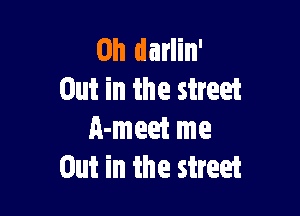 0h darlin'
Out in the street

A-meet me
Out in the street