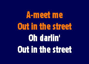 A-meet me
Out in the street

0h darlin'
Out in the street
