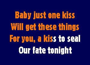 Baby just one kiss
Will get these things

For you, a kiss to seal
Our fate tonight