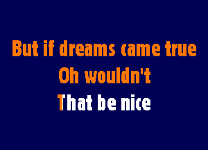 But if dreams came true

Oh wouldn't
That be nice