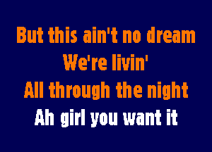 But this ain't no dream
We're liuin'

All through the night
Ah girl you want it