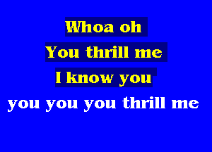 Whoa oh
You thrill me
I know you

you you you thrill me