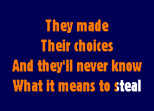 They made
Their choices

And they'll never know
What it means to steal