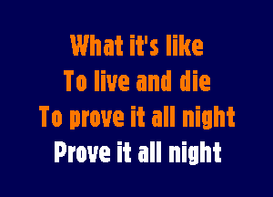 What it's like
To live and die

To prove it all night
Prove it all night