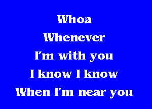 Whoa
Whenever

I'm with you
I know I know
When I'm near you